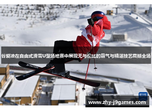 谷爱凌在自由式滑雪U型场地赛中展现无与伦比的霸气与精湛技艺震撼全场