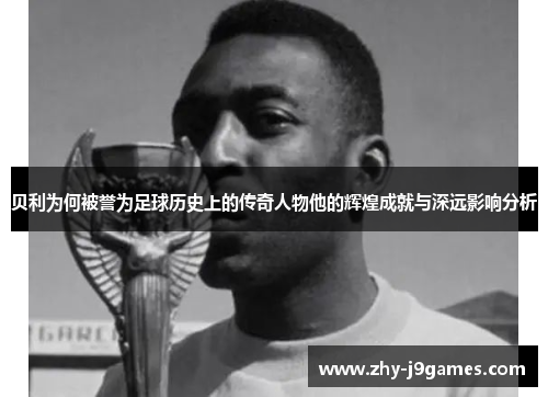 贝利为何被誉为足球历史上的传奇人物他的辉煌成就与深远影响分析