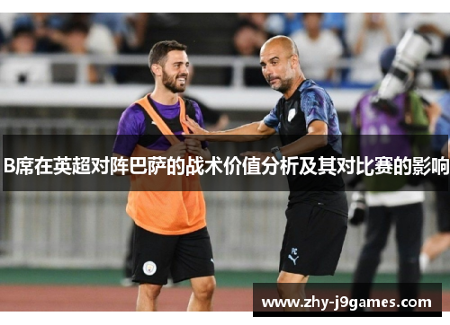 B席在英超对阵巴萨的战术价值分析及其对比赛的影响 B席在英超对阵巴萨的战术价值分析及其对比赛的影响