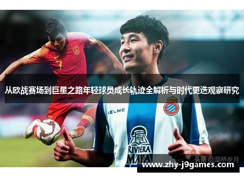 从欧战赛场到巨星之路年轻球员成长轨迹全解析与时代更迭观察研究