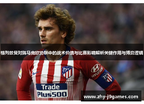 格列兹曼对阵马竞欧协联中的战术价值与比赛影响解析关键作用与博弈逻辑 格列兹曼对阵马竞欧协联中的战术价值与比赛影响解析关键作用与博弈逻辑