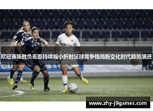 欧冠赛场胜负差距持续缩小折射足球竞争格局新变化时代趋势演进
