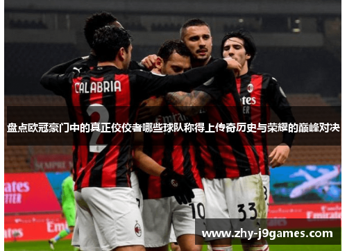 盘点欧冠豪门中的真正佼佼者哪些球队称得上传奇历史与荣耀的巅峰对决 盘点欧冠豪门中的真正佼佼者哪些球队称得上传奇历史与荣耀的巅峰对决