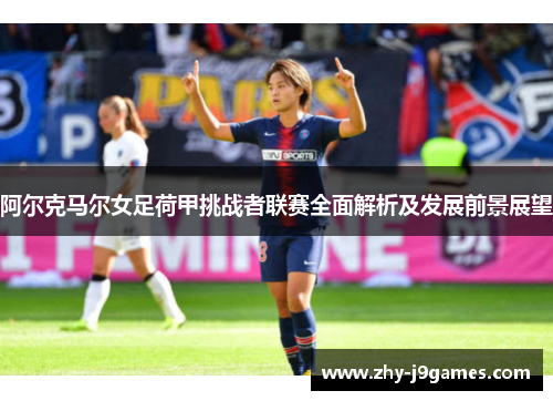 阿尔克马尔女足荷甲挑战者联赛全面解析及发展前景展望