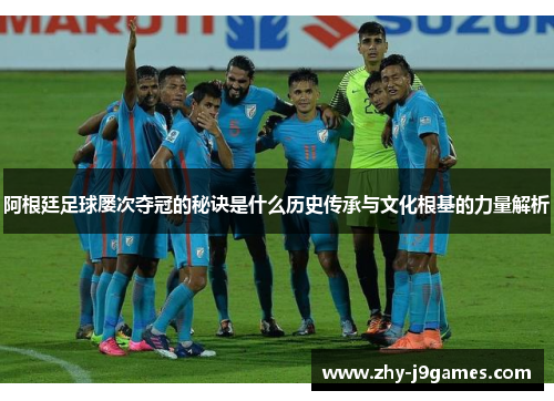 阿根廷足球屡次夺冠的秘诀是什么历史传承与文化根基的力量解析 阿根廷足球屡次夺冠的秘诀是什么历史传承与文化根基的力量解析