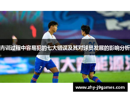 青训过程中容易犯的七大错误及其对球员发展的影响分析 青训过程中容易犯的七大错误及其对球员发展的影响分析