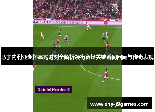 马丁内利亚洲杯高光时刻全解析领衔赛场关键瞬间回顾与传奇表现 马丁内利亚洲杯高光时刻全解析领衔赛场关键瞬间回顾与传奇表现