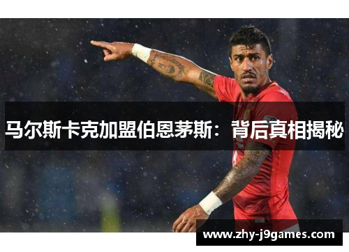 马尔斯卡克加盟伯恩茅斯:背后真相揭秘 马尔斯卡克加盟伯恩茅斯:背后真相揭秘