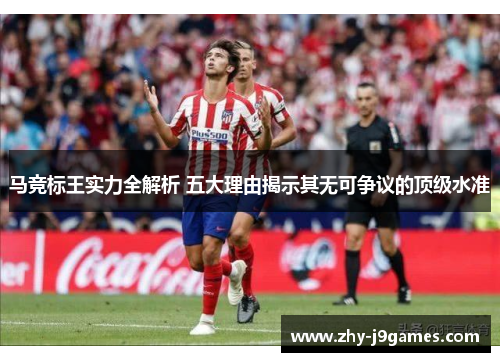 马竞标王实力全解析 五大理由揭示其无可争议的顶级水准 马竞标王实力全解析 五大理由揭示其无可争议的顶级水准