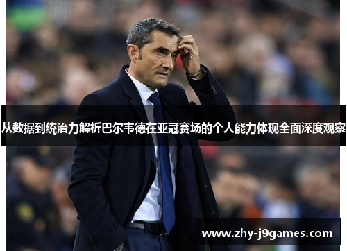 从数据到统治力解析巴尔韦德在亚冠赛场的个人能力体现全面深度观察
