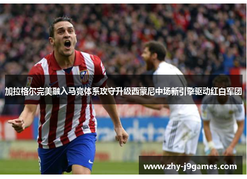 加拉格尔完美融入马竞体系攻守升级西蒙尼中场新引擎驱动红白军团