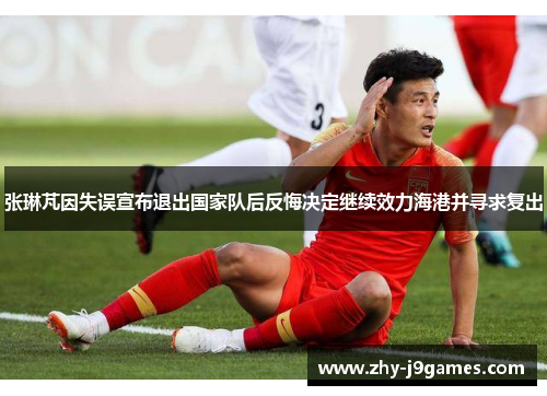 张琳芃因失误宣布退出国家队后反悔决定继续效力海港并寻求复出 张琳芃因失误宣布退出国家队后反悔决定继续效力海港并寻求复出