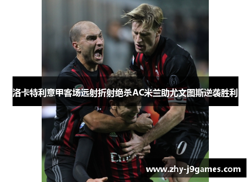 洛卡特利意甲客场远射折射绝杀AC米兰助尤文图斯逆袭胜利