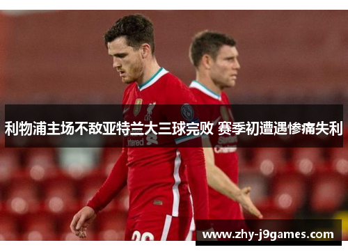 利物浦主场不敌亚特兰大三球完败 赛季初遭遇惨痛失利