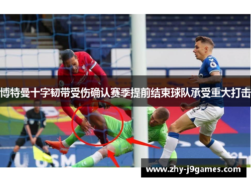 博特曼十字韧带受伤确认赛季提前结束球队承受重大打击 博特曼十字韧带受伤确认赛季提前结束球队承受重大打击