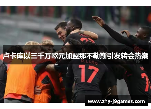 卢卡库以三千万欧元加盟那不勒斯引发转会热潮