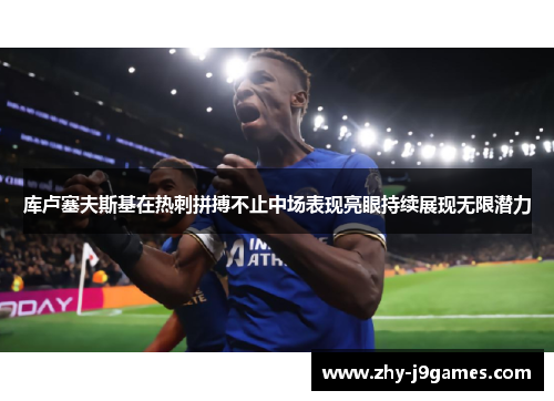 库卢塞夫斯基在热刺拼搏不止中场表现亮眼持续展现无限潜力