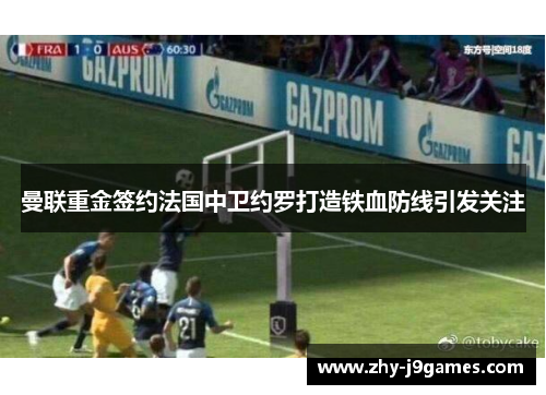 曼联重金签约法国中卫约罗打造铁血防线引发关注