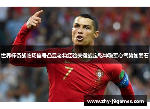 世界杯备战临场信号凸显老将经验关键战定乾坤稳军心气势如磐石