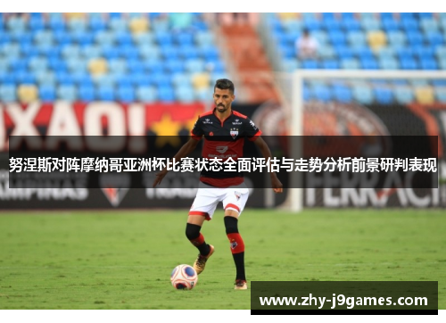 努涅斯对阵摩纳哥亚洲杯比赛状态全面评估与走势分析前景研判表现