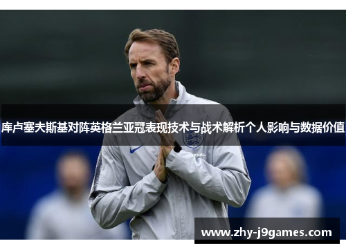 库卢塞夫斯基对阵英格兰亚冠表现技术与战术解析个人影响与数据价值 库卢塞夫斯基对阵英格兰亚冠表现技术与战术解析个人影响与数据价值