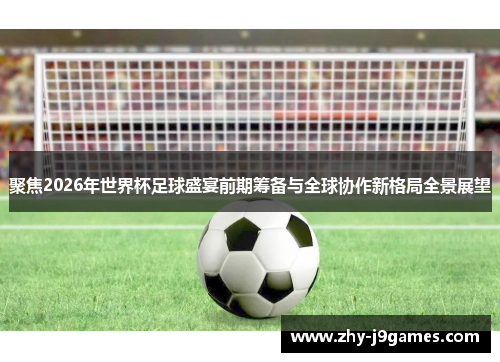 聚焦2026年世界杯足球盛宴前期筹备与全球协作新格局全景展望