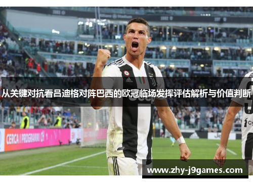 从关键对抗看吕迪格对阵巴西的欧冠临场发挥评估解析与价值判断 从关键对抗看吕迪格对阵巴西的欧冠临场发挥评估解析与价值判断