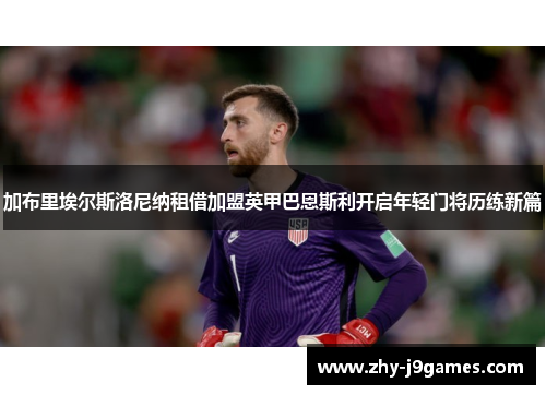 加布里埃尔斯洛尼纳租借加盟英甲巴恩斯利开启年轻门将历练新篇 加布里埃尔斯洛尼纳租借加盟英甲巴恩斯利开启年轻门将历练新篇