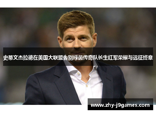 史蒂文杰拉德在美国大联盟告别绿茵传奇队长生红军荣耀与远征终章