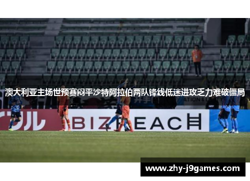 澳大利亚主场世预赛闷平沙特阿拉伯两队锋线低迷进攻乏力难破僵局 澳大利亚主场世预赛闷平沙特阿拉伯两队锋线低迷进攻乏力难破僵局