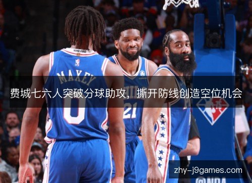费城七六人突破分球助攻，撕开防线创造空位机会