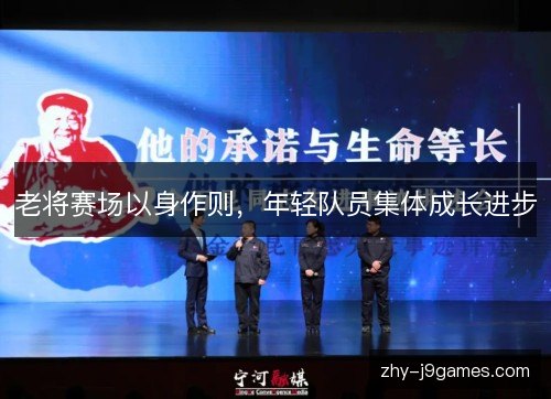 老将赛场以身作则,年轻队员集体成长进步 老将赛场以身作则,年轻队员集体成长进步
